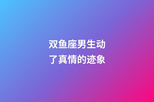 双鱼座男生动了真情的迹象-第1张-星座运势-玄机派