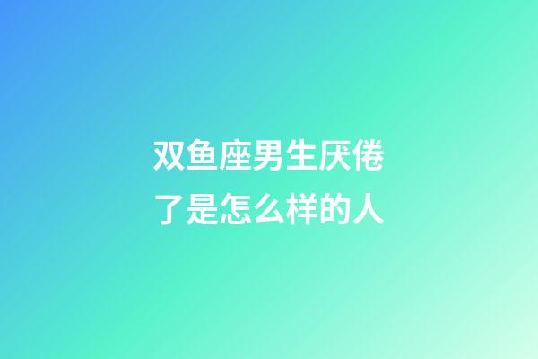 双鱼座男生厌倦了是怎么样的人-第1张-星座运势-玄机派