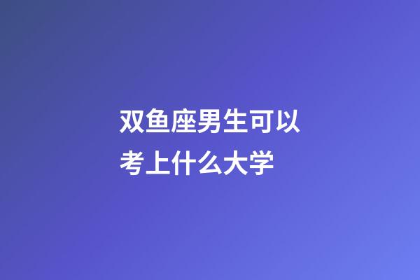 双鱼座男生可以考上什么大学-第1张-星座运势-玄机派
