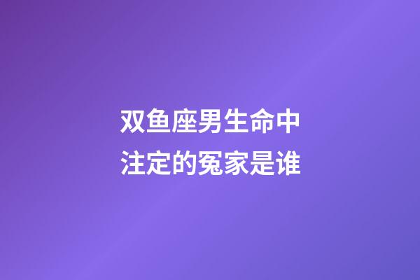 双鱼座男生命中注定的冤家是谁-第1张-星座运势-玄机派