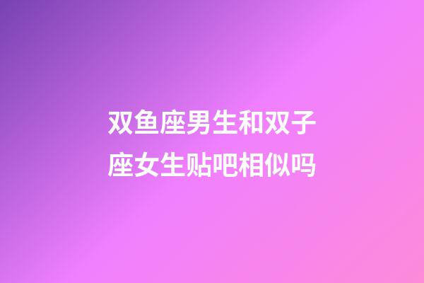 双鱼座男生和双子座女生贴吧相似吗-第1张-星座运势-玄机派