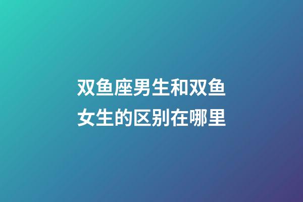 双鱼座男生和双鱼女生的区别在哪里-第1张-星座运势-玄机派