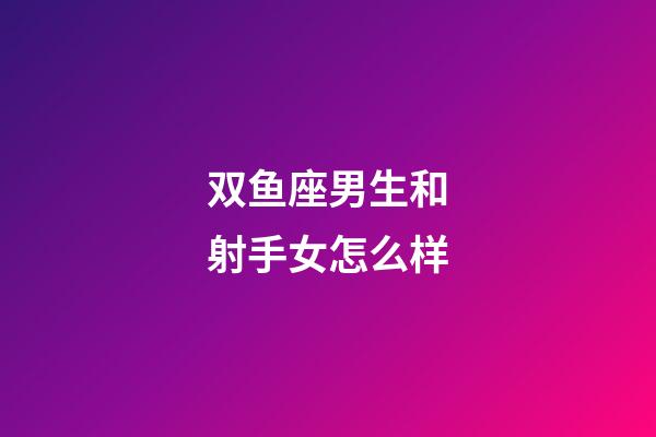 双鱼座男生和射手女怎么样-第1张-星座运势-玄机派