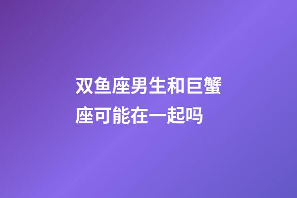 双鱼座男生和巨蟹座可能在一起吗-第1张-星座运势-玄机派