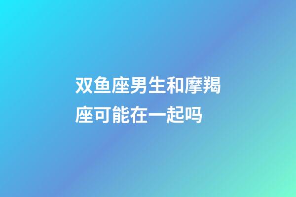 双鱼座男生和摩羯座可能在一起吗-第1张-星座运势-玄机派