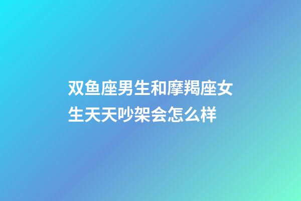 双鱼座男生和摩羯座女生天天吵架会怎么样-第1张-星座运势-玄机派
