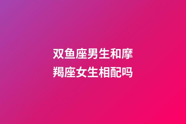 双鱼座男生和摩羯座女生相配吗-第1张-星座运势-玄机派