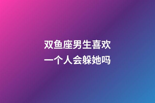 双鱼座男生喜欢一个人会躲她吗-第1张-星座运势-玄机派