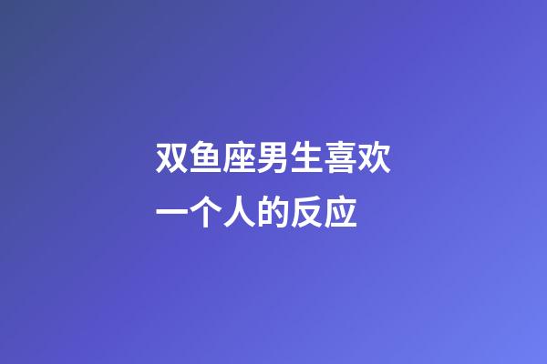 双鱼座男生喜欢一个人的反应-第1张-星座运势-玄机派