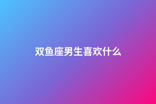 双鱼座男生喜欢什么-第1张-星座运势-玄机派