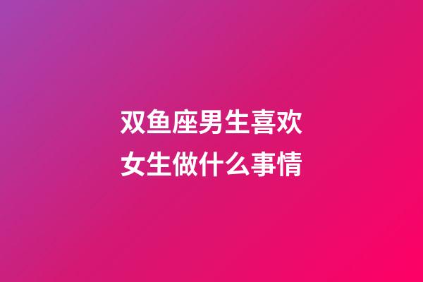双鱼座男生喜欢女生做什么事情-第1张-星座运势-玄机派