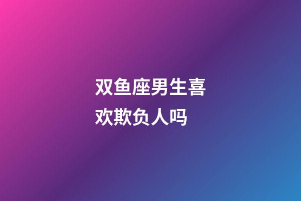 双鱼座男生喜欢欺负人吗-第1张-星座运势-玄机派