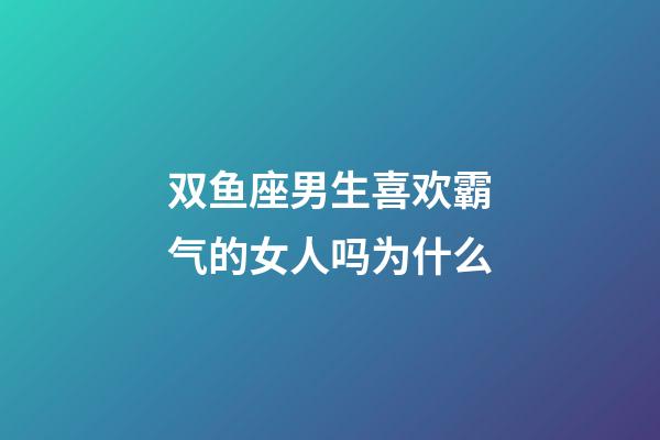 双鱼座男生喜欢霸气的女人吗为什么-第1张-星座运势-玄机派