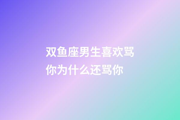 双鱼座男生喜欢骂你为什么还骂你-第1张-星座运势-玄机派