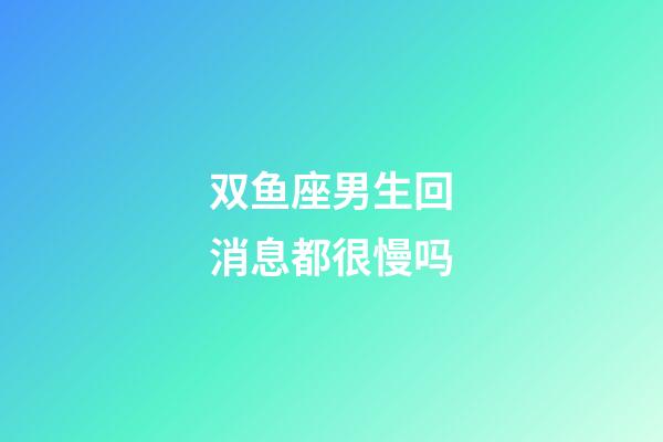 双鱼座男生回消息都很慢吗-第1张-星座运势-玄机派