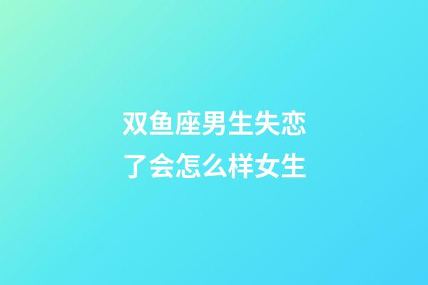 双鱼座男生失恋了会怎么样女生-第1张-星座运势-玄机派