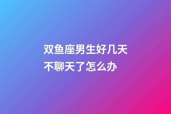 双鱼座男生好几天不聊天了怎么办-第1张-星座运势-玄机派
