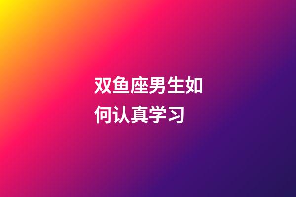 双鱼座男生如何认真学习-第1张-星座运势-玄机派