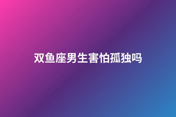 双鱼座男生害怕孤独吗-第1张-星座运势-玄机派