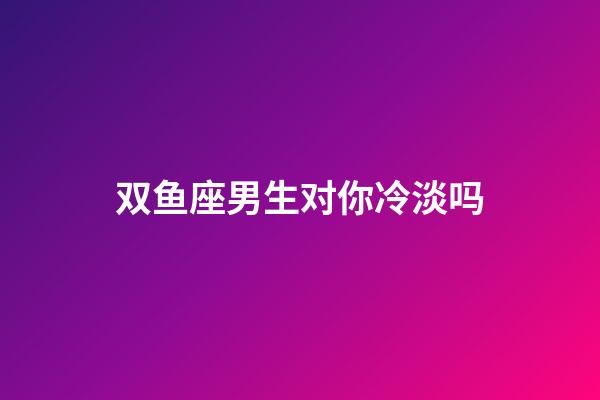 双鱼座男生对你冷淡吗-第1张-星座运势-玄机派