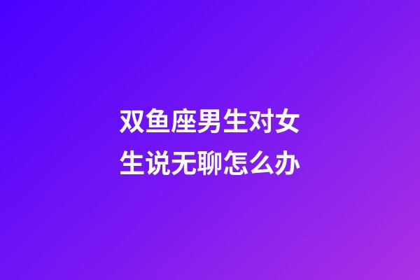 双鱼座男生对女生说无聊怎么办-第1张-星座运势-玄机派