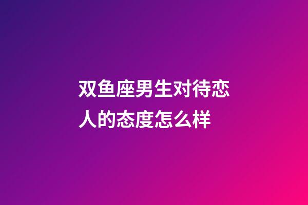 双鱼座男生对待恋人的态度怎么样-第1张-星座运势-玄机派