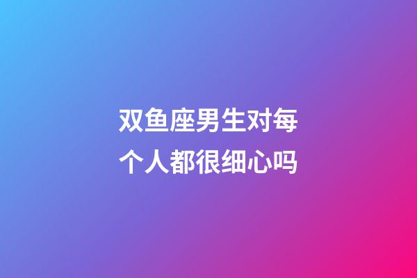 双鱼座男生对每个人都很细心吗-第1张-星座运势-玄机派