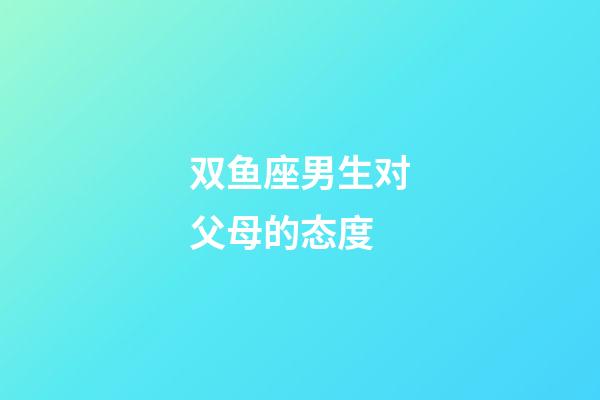 双鱼座男生对父母的态度-第1张-星座运势-玄机派