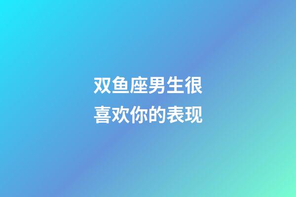 双鱼座男生很喜欢你的表现-第1张-星座运势-玄机派