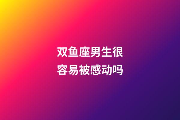双鱼座男生很容易被感动吗-第1张-星座运势-玄机派