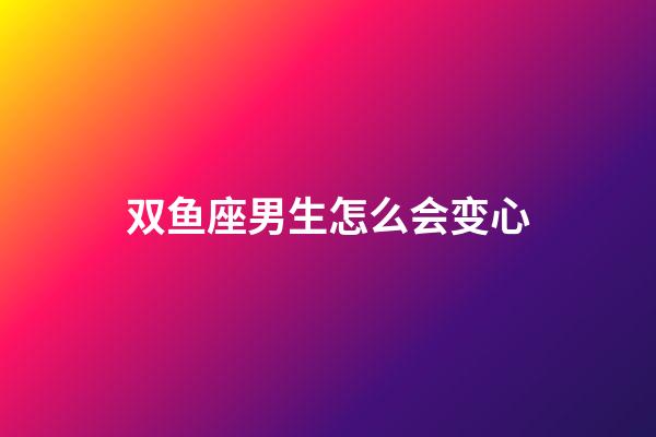 双鱼座男生怎么会变心-第1张-星座运势-玄机派
