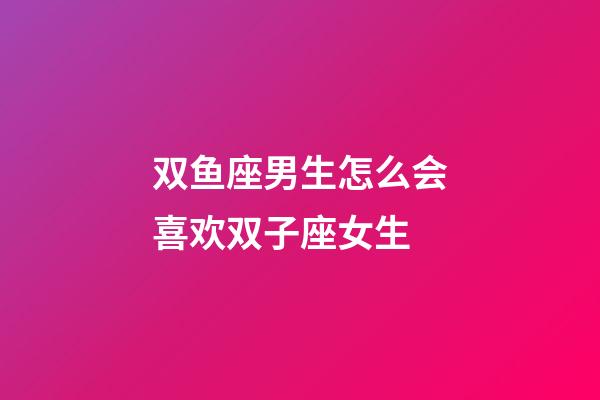 双鱼座男生怎么会喜欢双子座女生-第1张-星座运势-玄机派