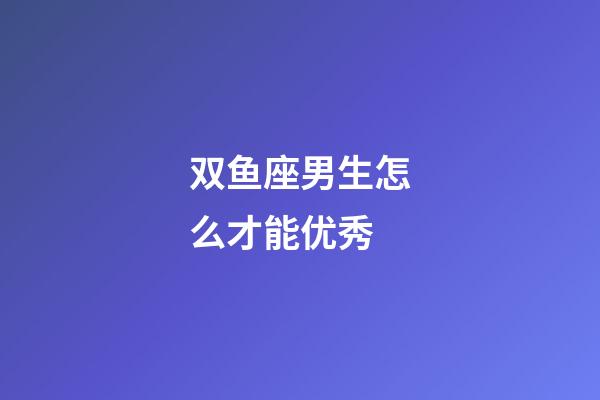 双鱼座男生怎么才能优秀-第1张-星座运势-玄机派