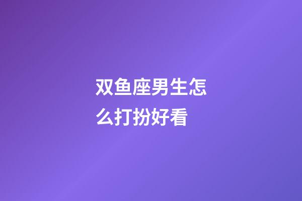 双鱼座男生怎么打扮好看-第1张-星座运势-玄机派