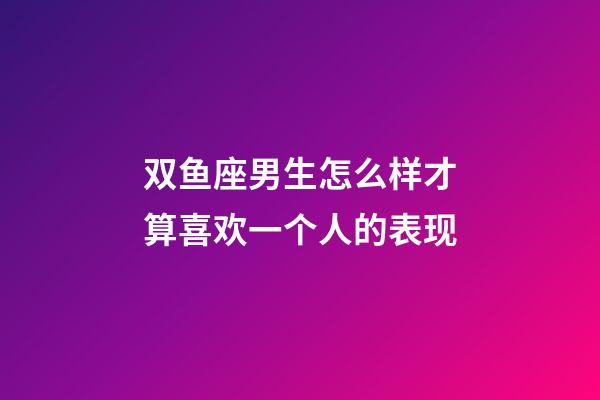 双鱼座男生怎么样才算喜欢一个人的表现-第1张-星座运势-玄机派