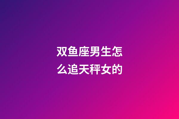 双鱼座男生怎么追天秤女的-第1张-星座运势-玄机派