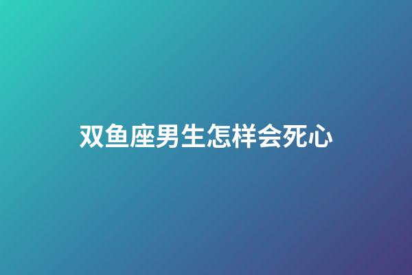 双鱼座男生怎样会死心-第1张-星座运势-玄机派