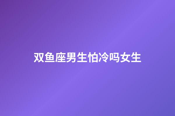 双鱼座男生怕冷吗女生-第1张-星座运势-玄机派