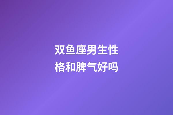 双鱼座男生性格和脾气好吗-第1张-星座运势-玄机派