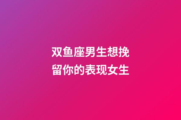 双鱼座男生想挽留你的表现女生-第1张-星座运势-玄机派