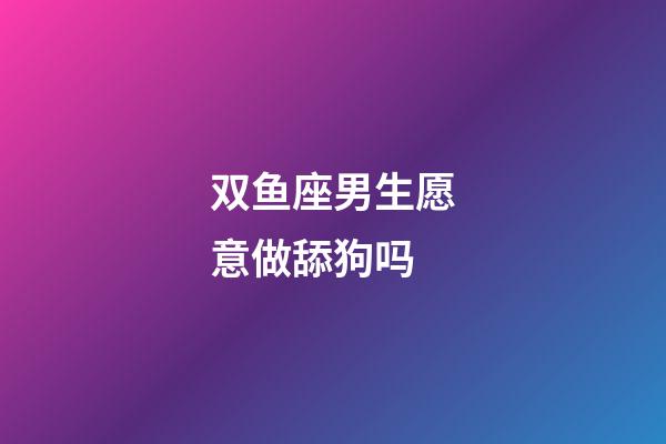 双鱼座男生愿意做舔狗吗-第1张-星座运势-玄机派