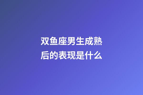 双鱼座男生成熟后的表现是什么-第1张-星座运势-玄机派
