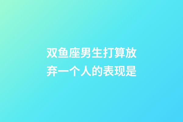 双鱼座男生打算放弃一个人的表现是-第1张-星座运势-玄机派