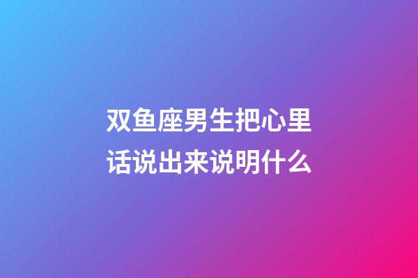 双鱼座男生把心里话说出来说明什么-第1张-星座运势-玄机派