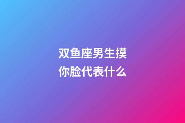 双鱼座男生摸你脸代表什么-第1张-星座运势-玄机派