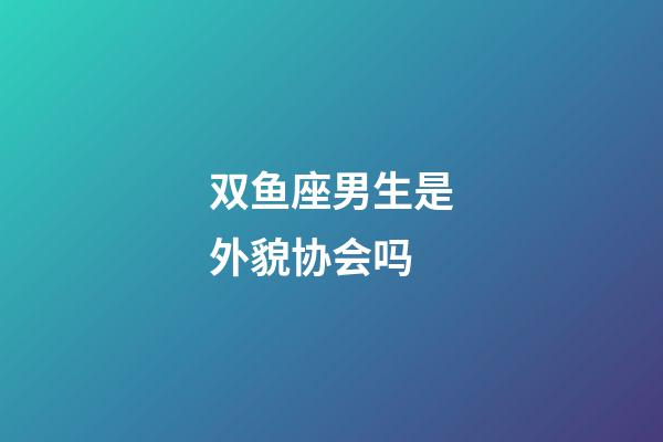 双鱼座男生是外貌协会吗-第1张-星座运势-玄机派