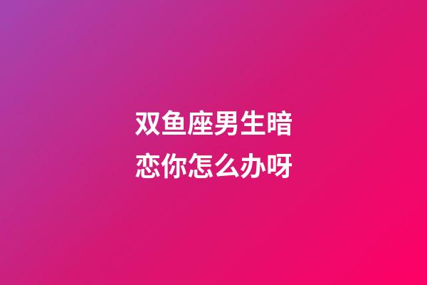 双鱼座男生暗恋你怎么办呀-第1张-星座运势-玄机派