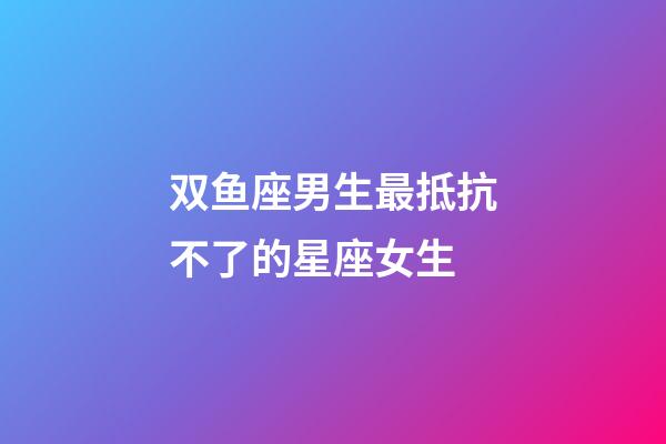 双鱼座男生最抵抗不了的星座女生-第1张-星座运势-玄机派