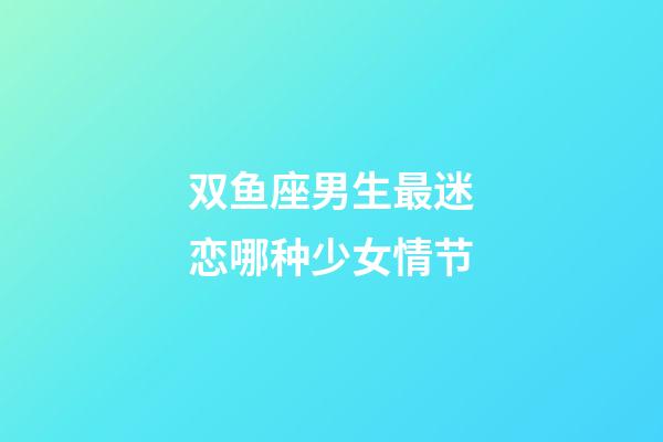 双鱼座男生最迷恋哪种少女情节-第1张-星座运势-玄机派