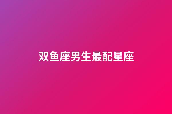 双鱼座男生最配星座（双鱼座最合不来的三大星座）-第1张-星座运势-玄机派